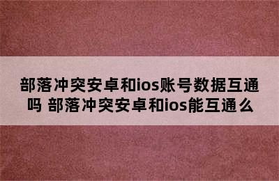 部落冲突安卓和ios账号数据互通吗 部落冲突安卓和ios能互通么